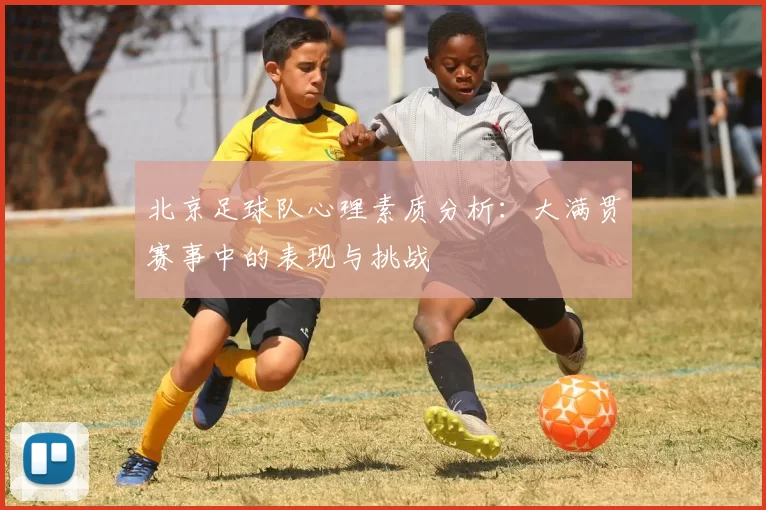 北京足球队心理素质分析：大满贯赛事中的表现与挑战