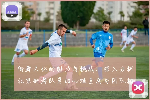 街舞文化的魅力与挑战：深入分析北京街舞队员的心理素质与团队精神