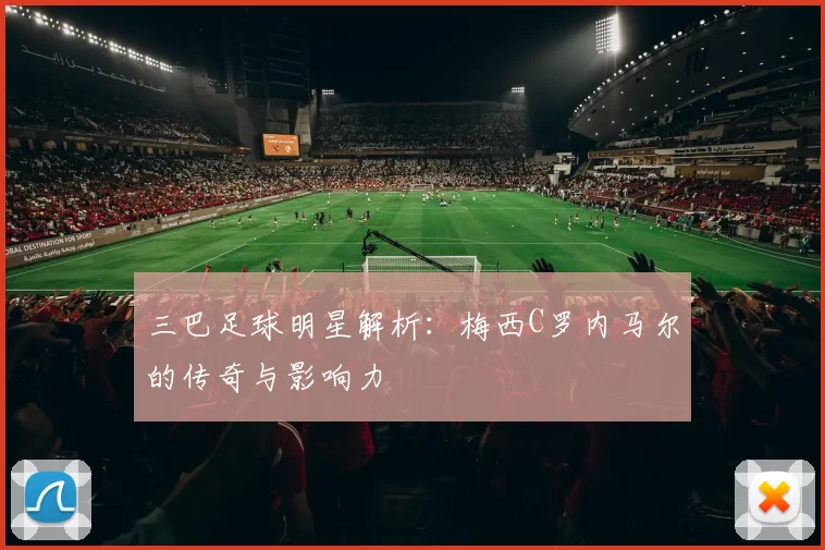三巴足球明星解析：梅西C罗内马尔的传奇与影响力