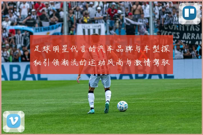 足球明星代言的汽车品牌与车型探秘引领潮流的运动风尚与激情驾驭体验
