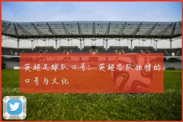 英超足球队口号：英超各队独特的口号与文化