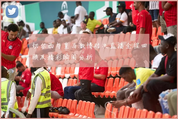 切尔西与皇马激情对决直播全程回顾及精彩瞬间分析