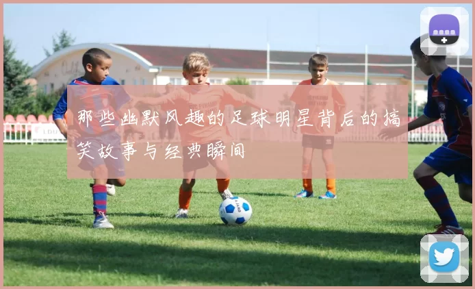 那些幽默风趣的足球明星背后的搞笑故事与经典瞬间