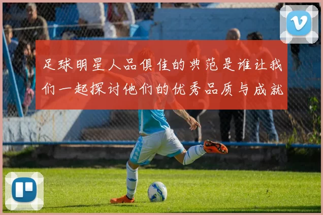 足球明星人品俱佳的典范是谁让我们一起探讨他们的优秀品质与成就