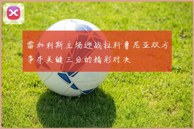 雷加利斯主场迎战拉科鲁尼亚双方争夺关键三分的精彩对决