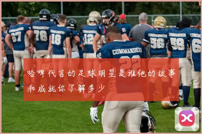哈啤代言的足球明星是谁他的故事和成就你了解多少