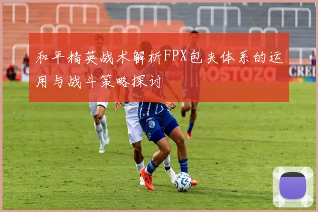 和平精英战术解析FPX包夹体系的运用与战斗策略探讨
