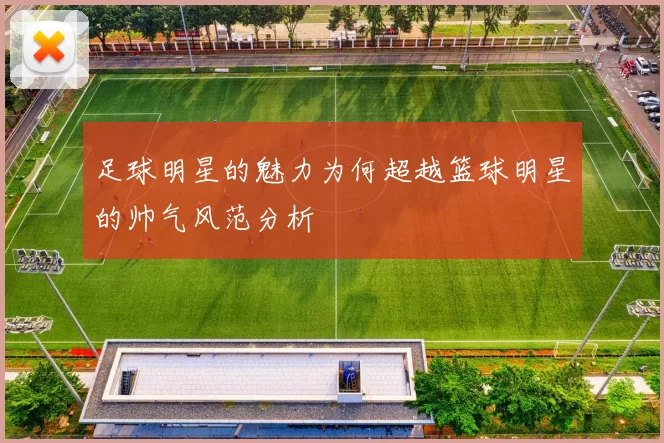 足球明星的魅力为何超越篮球明星的帅气风范分析