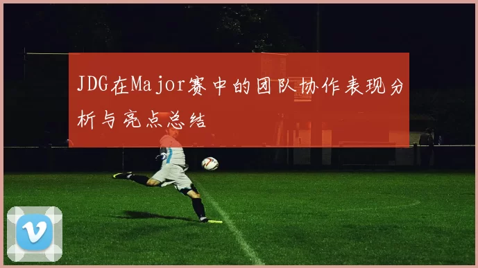 JDG在Major赛中的团队协作表现分析与亮点总结
