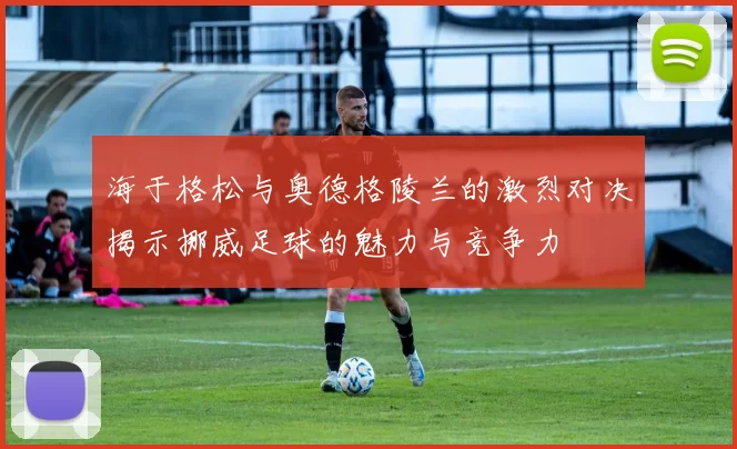 海于格松与奥德格陵兰的激烈对决揭示挪威足球的魅力与竞争力
