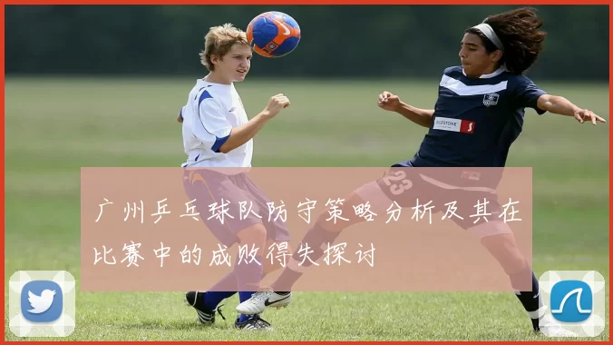 广州乒乓球队防守策略分析及其在比赛中的成败得失探讨