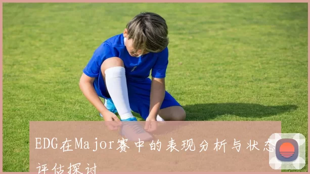 EDG在Major赛中的表现分析与状态评估探讨