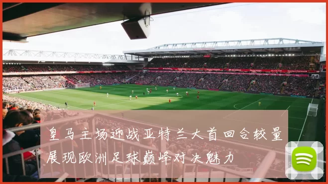 皇马主场迎战亚特兰大首回合较量展现欧洲足球巅峰对决魅力