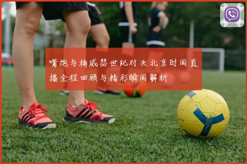 嘴炮与梅威瑟世纪对决北京时间直播全程回顾与精彩瞬间解析
