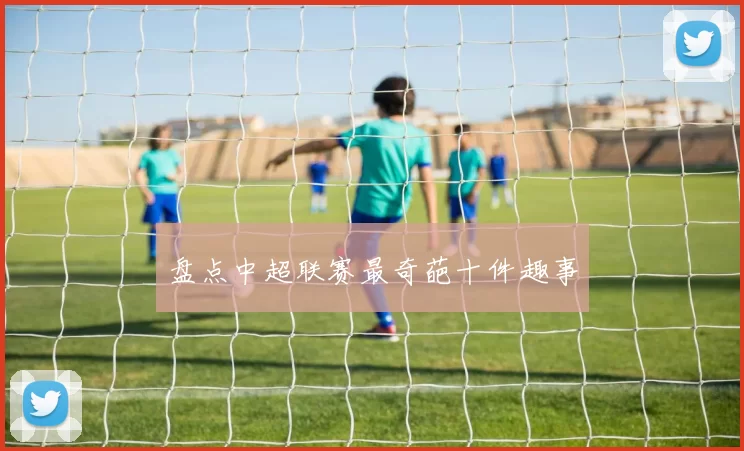盘点中超联赛最奇葩十件趣事