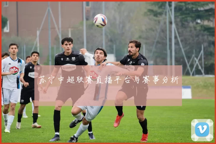 苏宁中超联赛直播平台与赛事分析