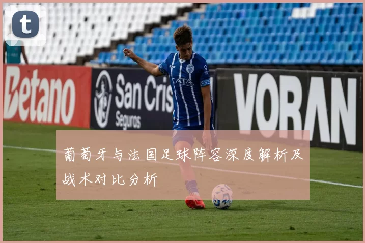 葡萄牙与法国足球阵容深度解析及战术对比分析
