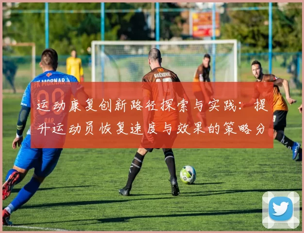 运动康复创新路径探索与实践：提升运动员恢复速度与效果的策略分析