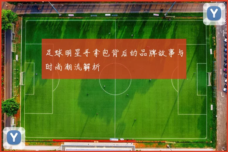 足球明星手拿包背后的品牌故事与时尚潮流解析