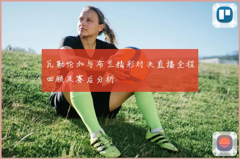 瓦勒伦加与布兰精彩对决直播全程回顾及赛后分析