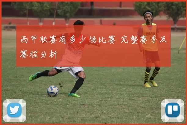 西甲联赛有多少场比赛 完整赛季及赛程分析