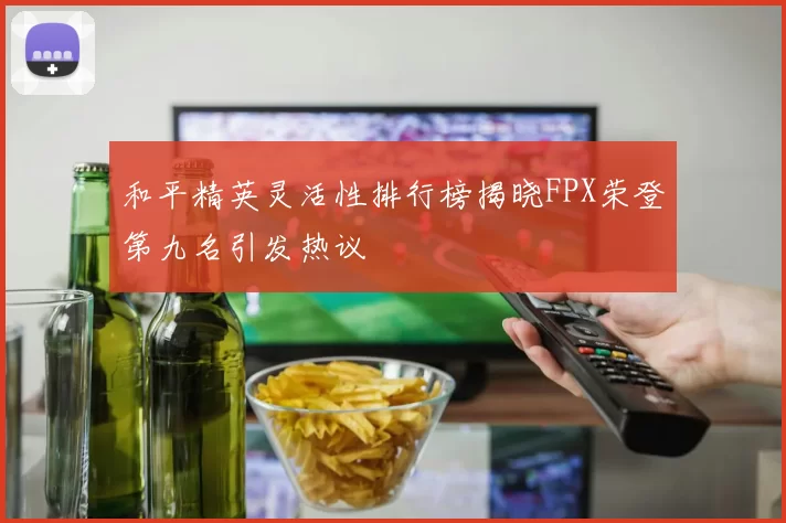 和平精英灵活性排行榜揭晓FPX荣登第九名引发热议