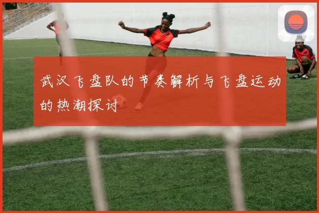 武汉飞盘队的节奏解析与飞盘运动的热潮探讨