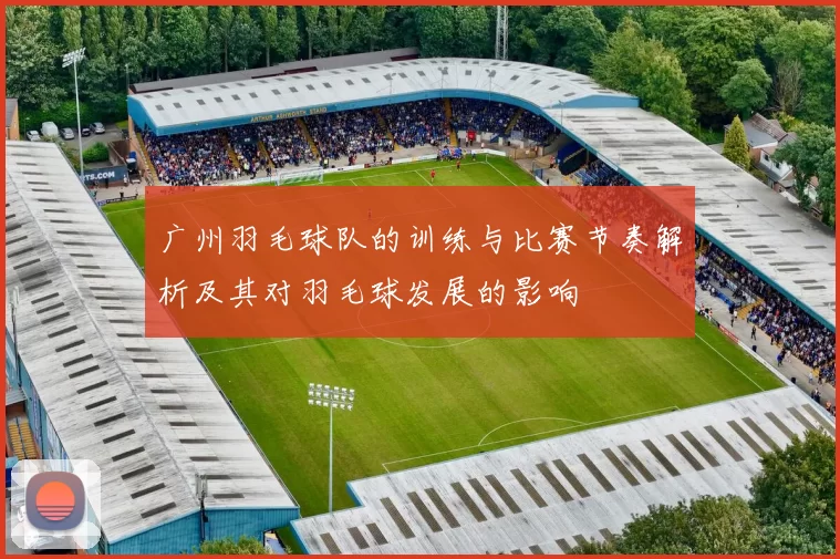 广州羽毛球队的训练与比赛节奏解析及其对羽毛球发展的影响