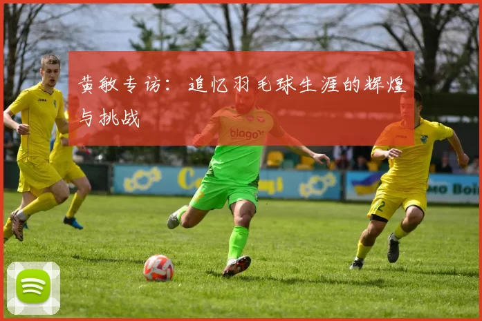 黄敏专访：追忆羽毛球生涯的辉煌与挑战