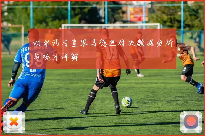 切尔西与皇家马德里对决数据分析与统计详解