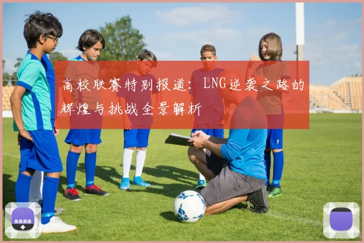 高校联赛特别报道：LNG逆袭之路的辉煌与挑战全景解析