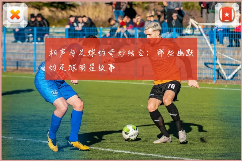 相声与足球的奇妙结合：那些幽默的足球明星故事