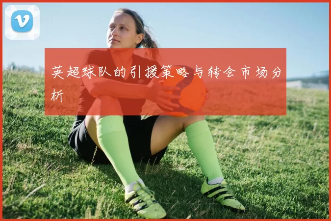 英超球队的引援策略与转会市场分析