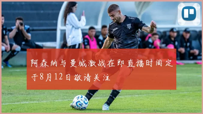 阿森纳与曼城激战在即直播时间定于8月12日敬请关注