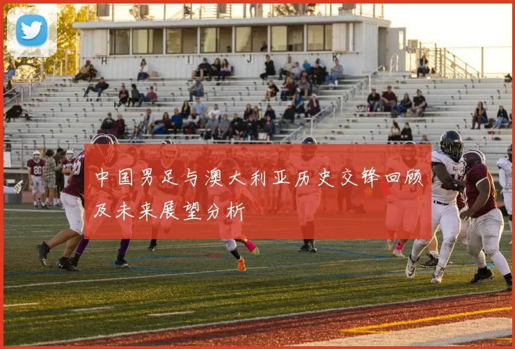 中国男足与澳大利亚历史交锋回顾及未来展望分析