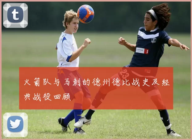 火箭队与马刺的德州德比战史及经典战役回顾