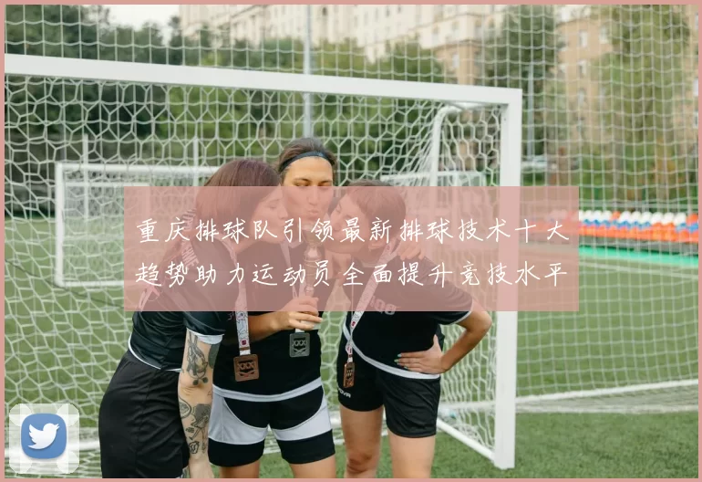 重庆排球队引领最新排球技术十大趋势助力运动员全面提升竞技水平
