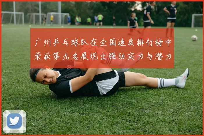 广州乒乓球队在全国速度排行榜中荣获第九名展现出强劲实力与潜力