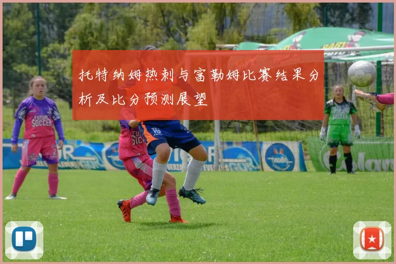 托特纳姆热刺与富勒姆比赛结果分析及比分预测展望
