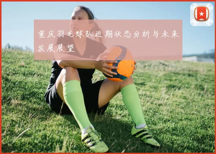 重庆羽毛球队近期状态分析与未来发展展望