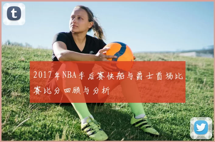 2017年NBA季后赛快船与爵士首场比赛比分回顾与分析