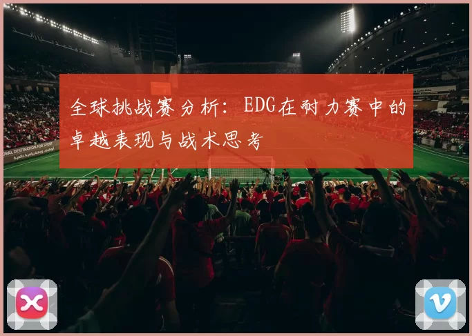 全球挑战赛分析：EDG在耐力赛中的卓越表现与战术思考