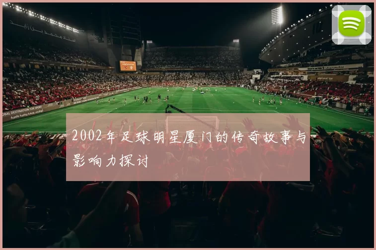 2002年足球明星厦门的传奇故事与影响力探讨