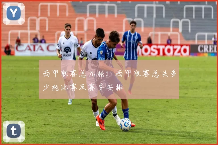 西甲联赛总几轮：西甲联赛总共多少轮比赛及赛季安排