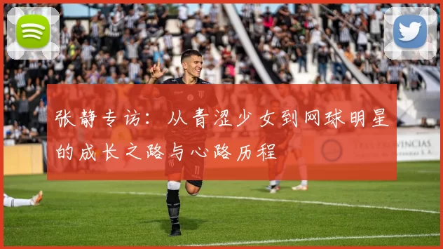 张静专访：从青涩少女到网球明星的成长之路与心路历程