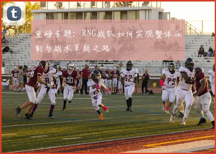 重磅专题：RNG战队如何实现整体压制与战术革新之路