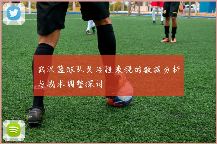武汉篮球队灵活性表现的数据分析与战术调整探讨