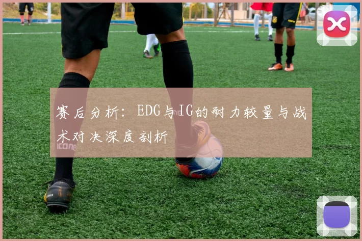 赛后分析：EDG与IG的耐力较量与战术对决深度剖析