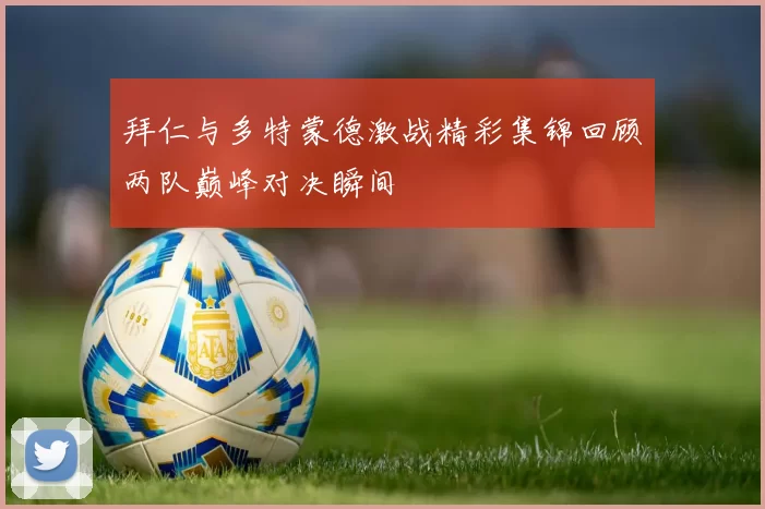 拜仁与多特蒙德激战精彩集锦回顾两队巅峰对决瞬间