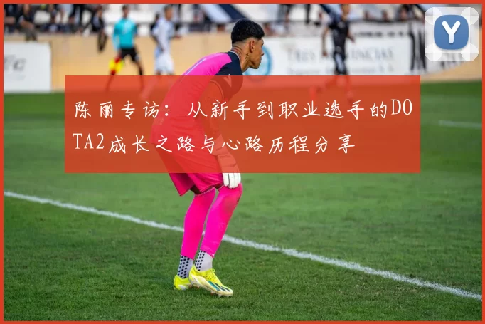 陈丽专访：从新手到职业选手的DOTA2成长之路与心路历程分享